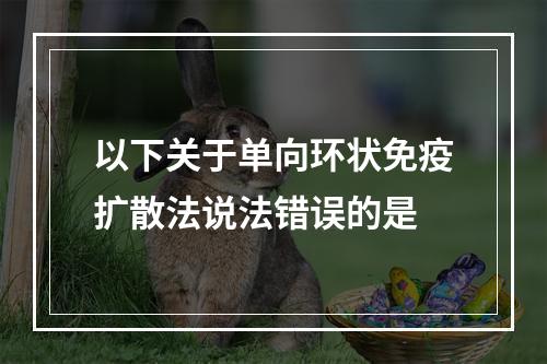 以下关于单向环状免疫扩散法说法错误的是