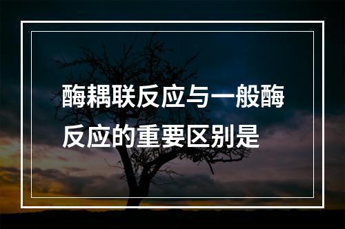 酶耦联反应与一般酶反应的重要区别是