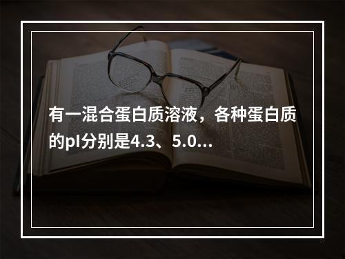 有一混合蛋白质溶液，各种蛋白质的pI分别是4.3、5.0、5