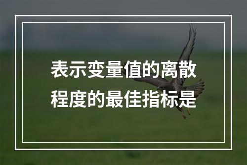 表示变量值的离散程度的最佳指标是