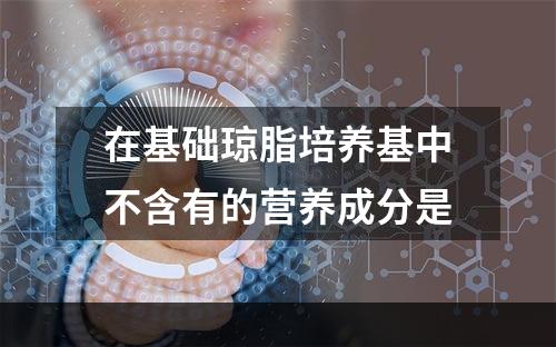 在基础琼脂培养基中不含有的营养成分是