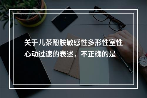 关于儿茶酚胺敏感性多形性室性心动过速的表述，不正确的是