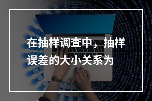 在抽样调查中，抽样误差的大小关系为