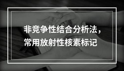 非竞争性结合分析法，常用放射性核素标记