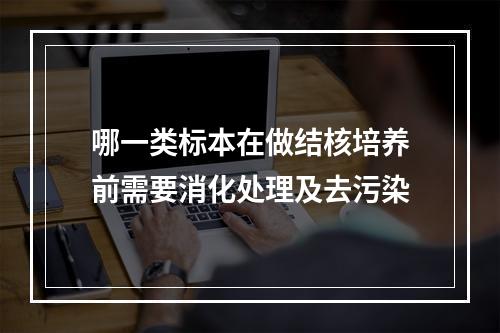 哪一类标本在做结核培养前需要消化处理及去污染