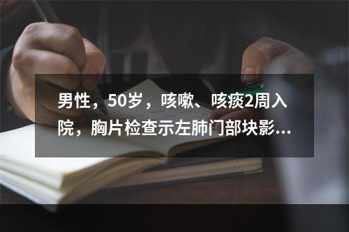 男性，50岁，咳嗽、咳痰2周入院，胸片检查示左肺门部块影伴纵