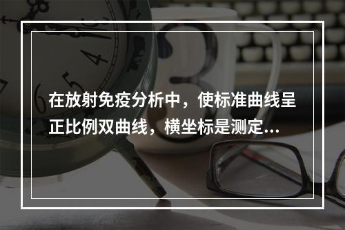 在放射免疫分析中，使标准曲线呈正比例双曲线，横坐标是测定物品