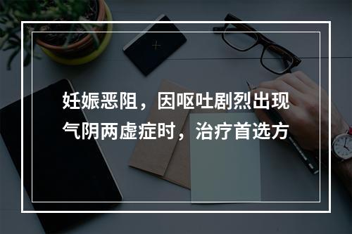 妊娠恶阻，因呕吐剧烈出现气阴两虚症时，治疗首选方