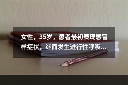 女性，35岁，患者最初表现感冒样症状，继而发生进行性呼吸困难