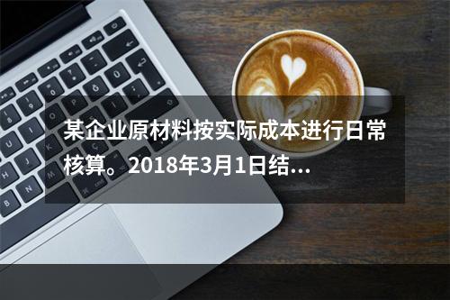 某企业原材料按实际成本进行日常核算。2018年3月1日结存甲