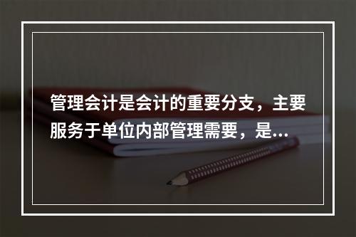 管理会计是会计的重要分支，主要服务于单位内部管理需要，是通过