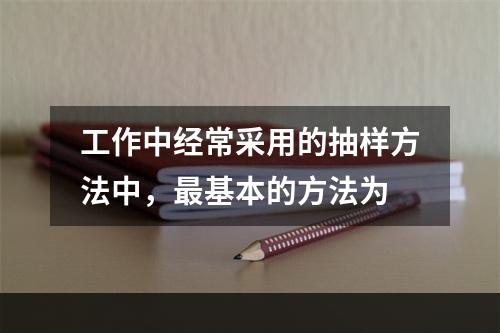 工作中经常采用的抽样方法中，最基本的方法为