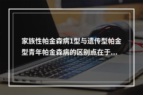 家族性帕金森病1型与遗传型帕金型青年帕金森病的区别点在于()