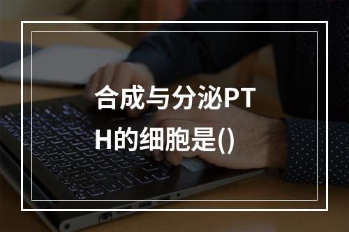 合成与分泌PTH的细胞是()