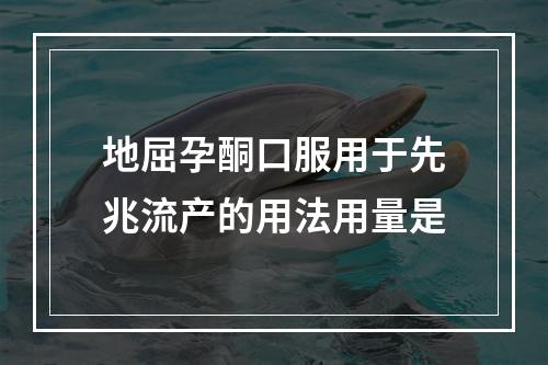 地屈孕酮口服用于先兆流产的用法用量是