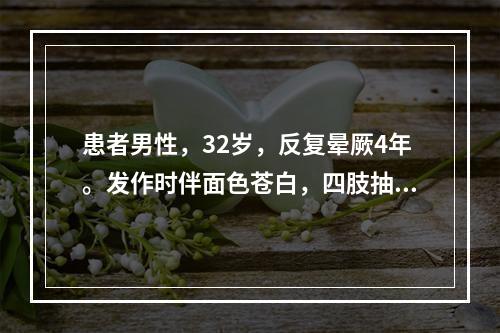 患者男性，32岁，反复晕厥4年。发作时伴面色苍白，四肢抽搐。