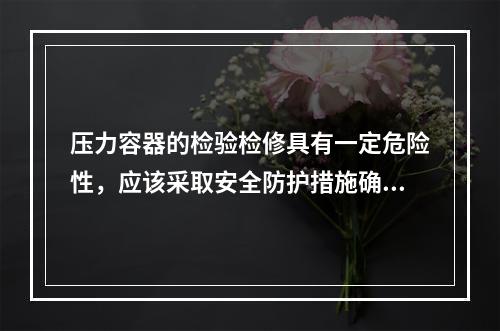 压力容器的检验检修具有一定危险性，应该采取安全防护措施确保作