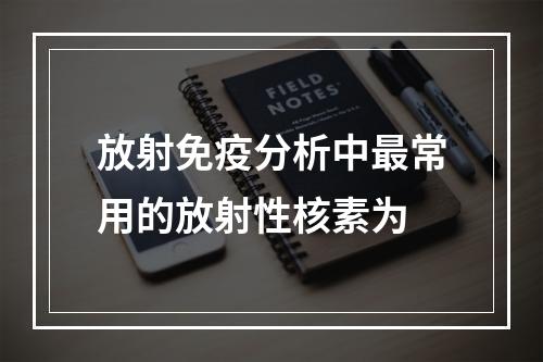 放射免疫分析中最常用的放射性核素为