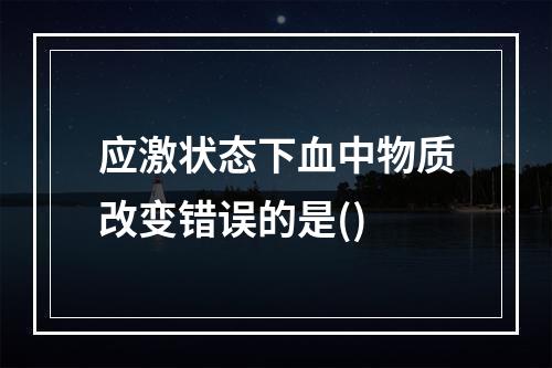 应激状态下血中物质改变错误的是()