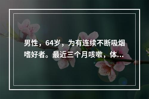 男性，64岁，为有连续不断吸烟嗜好者。最近三个月咳嗽，体重减