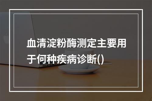 血清淀粉酶测定主要用于何种疾病诊断()