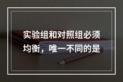 实验组和对照组必须均衡，唯一不同的是