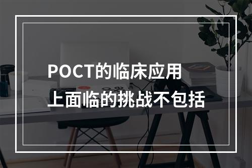 POCT的临床应用上面临的挑战不包括