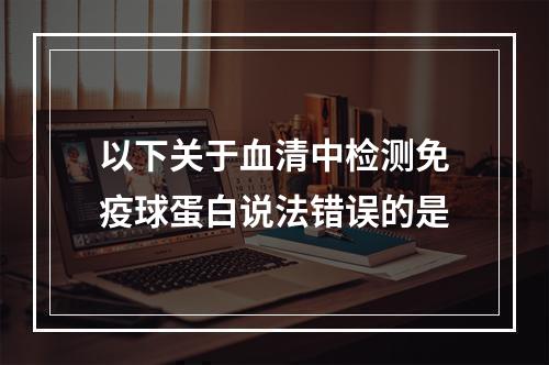 以下关于血清中检测免疫球蛋白说法错误的是