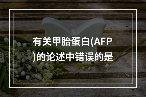 有关甲胎蛋白(AFP)的论述中错误的是