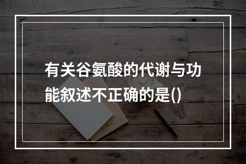 有关谷氨酸的代谢与功能叙述不正确的是()