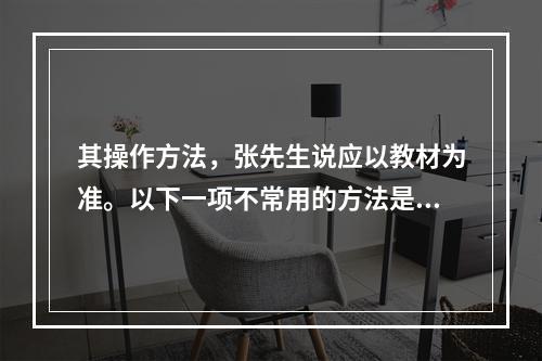 其操作方法，张先生说应以教材为准。以下一项不常用的方法是：