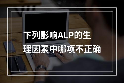 下列影响ALP的生理因素中哪项不正确