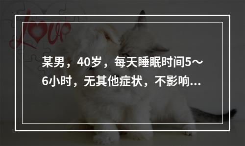 某男，40岁，每天睡眠时间5～6小时，无其他症状，不影响工作