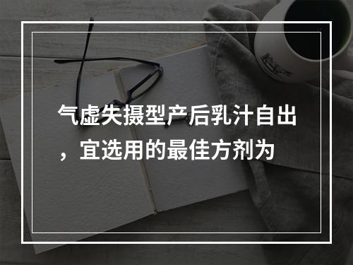 气虚失摄型产后乳汁自出，宜选用的最佳方剂为