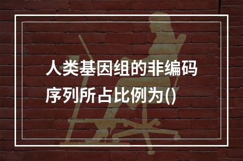 人类基因组的非编码序列所占比例为()