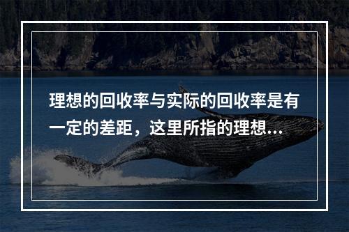 理想的回收率与实际的回收率是有一定的差距，这里所指的理想回收