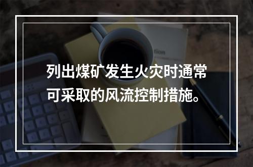 列出煤矿发生火灾时通常可采取的风流控制措施。