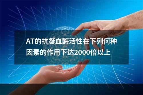 AT的抗凝血酶活性在下列何种因素的作用下达2000倍以上