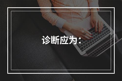 诊断应为：