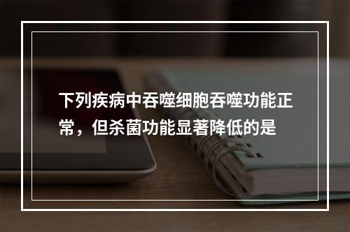 下列疾病中吞噬细胞吞噬功能正常，但杀菌功能显著降低的是