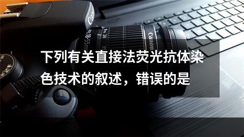 下列有关直接法荧光抗体染色技术的叙述，错误的是