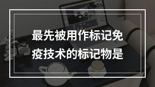 最先被用作标记免疫技术的标记物是