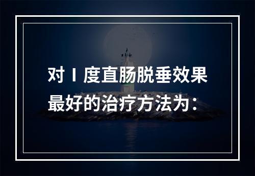 对Ⅰ度直肠脱垂效果最好的治疗方法为：