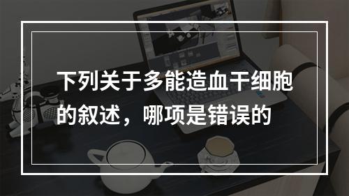 下列关于多能造血干细胞的叙述，哪项是错误的