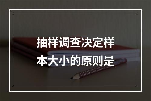 抽样调查决定样本大小的原则是