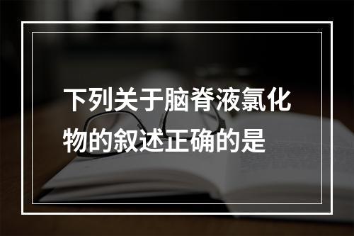 下列关于脑脊液氯化物的叙述正确的是