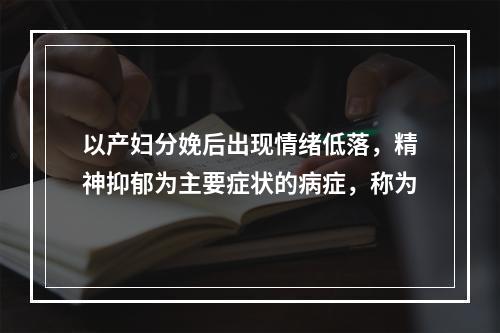 以产妇分娩后出现情绪低落，精神抑郁为主要症状的病症，称为