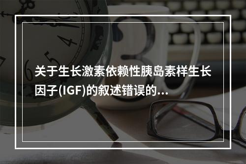 关于生长激素依赖性胰岛素样生长因子(IGF)的叙述错误的是(