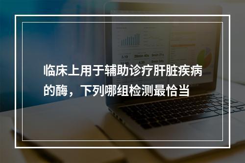 临床上用于辅助诊疗肝脏疾病的酶，下列哪组检测最恰当