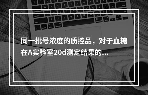 同一批号浓度的质控品，对于血糖在A实验室20d测定结果的极差